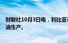 财联社10月3日电，利比亚石油部长表示，将于今日恢复石油生产。