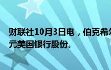 财联社10月3日电，伯克希尔·哈撒韦公司卖出了3.379亿美元美国银行股份。