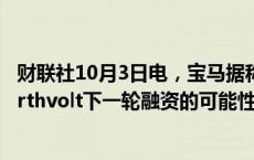 财联社10月3日电，宝马据称已排除参与瑞典电池制造商Northvolt下一轮融资的可能性。