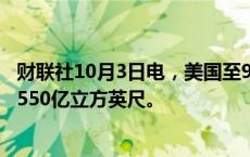 财联社10月3日电，美国至9月27日当周EIA天然气库存增加550亿立方英尺。