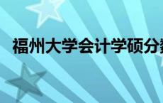 福州大学会计学硕分数线 会计学硕分数线 