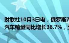 财联社10月3日电，俄罗斯汽车统计局数据显示，俄罗斯9月汽车销量同比增长36.7%，至15.1万辆。