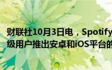 财联社10月3日电，Spotify表示，本周将在全球范围内为高级用户推出安卓和iOS平台的离线备份功能。