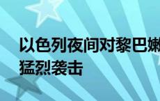 以色列夜间对黎巴嫩贝鲁特南郊发动约15次猛烈袭击