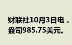 财联社10月3日电，现货钯金下跌3%，报每盎司985.75美元。