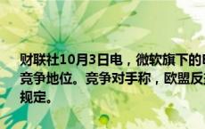 财联社10月3日电，微软旗下的Edge浏览器被竞争对手指责处于不公平竞争地位。竞争对手称，欧盟反垄断监管机构应该对Edge实施严格的规定。