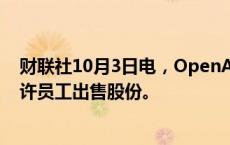 财联社10月3日电，OpenAI在完成66亿美元融资轮后将允许员工出售股份。