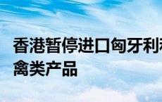 香港暂停进口匈牙利和意大利部分地区禽肉及禽类产品