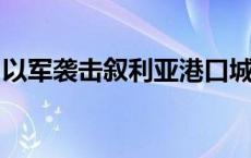 以军袭击叙利亚港口城市拉塔基亚附近武器库