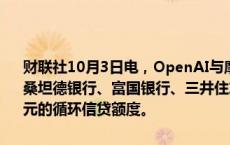 财联社10月3日电，OpenAI与摩根大通、花旗、高盛、摩根士丹利、桑坦德银行、富国银行、三井住友银行、瑞银和汇丰银行建立了40亿美元的循环信贷额度。