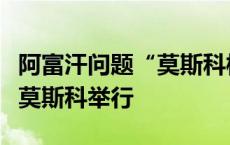 阿富汗问题“莫斯科模式”磋商第六次会议在莫斯科举行