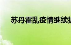 苏丹霍乱疫情继续扩散 已致566人死亡