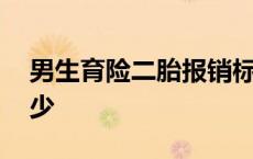 男生育险二胎报销标准 男生育险二胎能报多少 