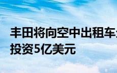 丰田将向空中出租车企业Joby Aviation追加投资5亿美元