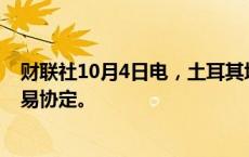 财联社10月4日电，土耳其埃尔多安批准与乌克兰的自由贸易协定。