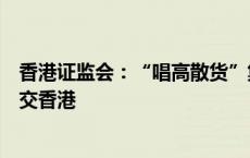 香港证监会：“唱高散货”集团骨干疑犯在新加坡落网后移交香港