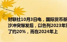 财联社10月3日电，国际货币基金组织（IMF）发言人表示，预估在加沙冲突爆发后，以色列2023年第四季度的国内生产总值（GDP）缩减了约20%，而在2024年上