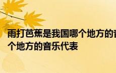 雨打芭蕉是我国哪个地方的音乐代表曲目 雨打芭蕉是我国哪个地方的音乐代表 