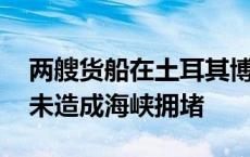 两艘货船在土耳其博斯普鲁斯海峡相撞 目前未造成海峡拥堵