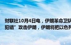 财联社10月4日电，伊朗革命卫队副指挥官Fadavi表示，如果以色列“犯错”攻击伊朗，伊朗将把以色列的能源和天然气设施作为目标。