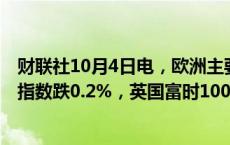 财联社10月4日电，欧洲主要股指开盘下跌，欧洲斯托克50指数跌0.2%，英国富时100指数跌0.3%。