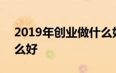 2019年创业做什么好赚钱 2019年创业做什么好 