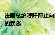 法国总统呼吁停止向以色列提供用于加沙冲突的武器