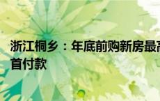 浙江桐乡：年底前购新房最高补贴5万元/套 支持公积金支付首付款