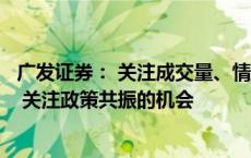 广发证券： 关注成交量、情绪指标以及政策落地的力度效果 关注政策共振的机会