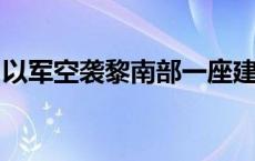 以军空袭黎南部一座建筑内的真主党武装人员