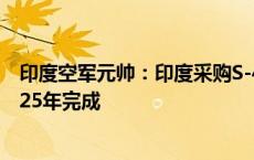 印度空军元帅：印度采购S-400防空系统的合同预计将于2025年完成