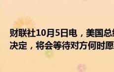 财联社10月5日电，美国总统拜登称，以色列不会立即做出决定，将会等待对方何时愿意进行谈判。