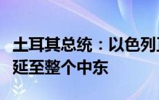 土耳其总统：以色列正不惜一切代价将战火蔓延至整个中东