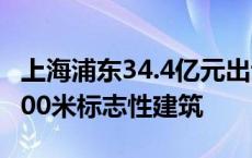 上海浦东34.4亿元出让一商办地块 将建不超200米标志性建筑