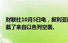 财联社10月5日电，叙利亚防空系统在叙利亚霍姆斯西部拦截了来自以色列空袭。