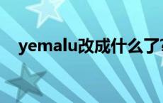 yemalu改成什么了? yeyelu改成什么了 