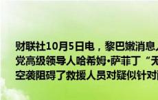 财联社10月5日电，黎巴嫩消息人士称，自周五以色列空袭以来，真主党高级领导人哈希姆·萨菲丁“无法取得联系”。以色列对贝鲁特郊区的空袭阻碍了救援人员对疑似针对萨菲