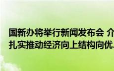 国新办将举行新闻发布会 介绍“系统落实一揽子增量政策 扎实推动经济向上结构向优、发展态势持续向好”有关情况