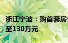 浙江宁波：购首套房公积金最高贷款额度提高至130万元