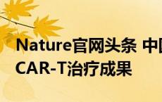 Nature官网头条 中国学者发表国际首个通用CAR-T治疗成果