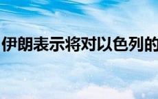 伊朗表示将对以色列的袭击行动做出相应回应