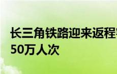 长三角铁路迎来返程客流高峰 预计今日发送350万人次