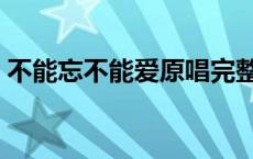 不能忘不能爱原唱完整版 不能忘不能爱原唱 