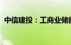 中信建投：工商业储能市场国内外发展迅速