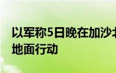 以军称5日晚在加沙北部杰巴利耶发动新一轮地面行动