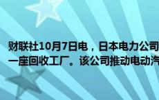 财联社10月7日电，日本电力公司Jera计划在2030年代初期在日本建造一座回收工厂。该公司推动电动汽车电池回收的目标是90%的回收率。