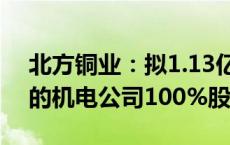 北方铜业：拟1.13亿元收购中条山集团持有的机电公司100%股权