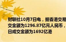 财联社10月7日电，据香港交易所，9月沪股通及深股通的每日平均成交金额为1296.87亿元人民币，按月增34.3%，证券市场9月的平均每日成交金额为1692亿港