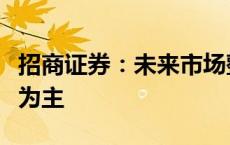 招商证券：未来市场整体大方向上以上行趋势为主