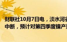 财联社10月7日电，淡水河谷表示，昂卡普马矿的运营暂时中断，预计对第四季度镍产量的影响在1500至2000吨之间。